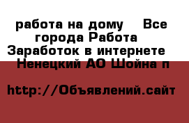 работа на дому  - Все города Работа » Заработок в интернете   . Ненецкий АО,Шойна п.